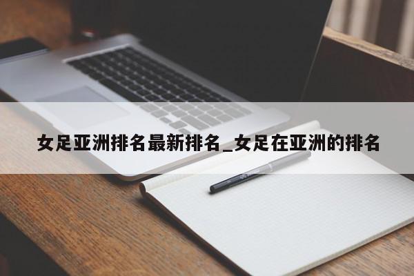 女足亚洲排名最新排名_女足在亚洲的排名