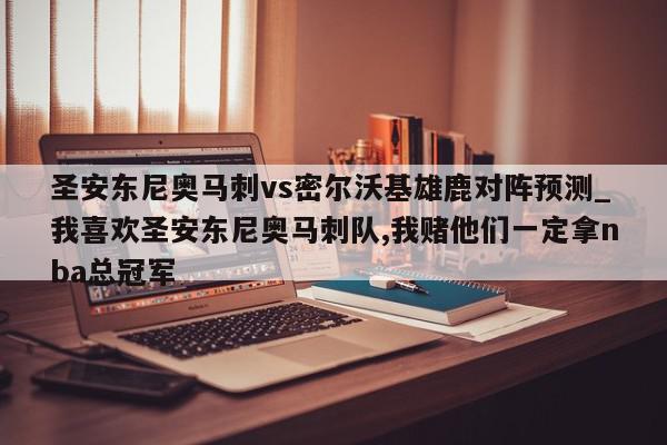 圣安东尼奥马刺vs密尔沃基雄鹿对阵预测_我喜欢圣安东尼奥马刺队,我赌他们一定拿nba总冠军