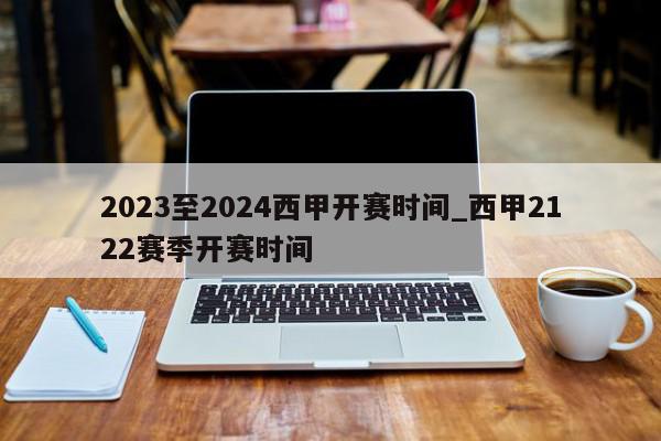 2023至2024西甲开赛时间_西甲2122赛季开赛时间