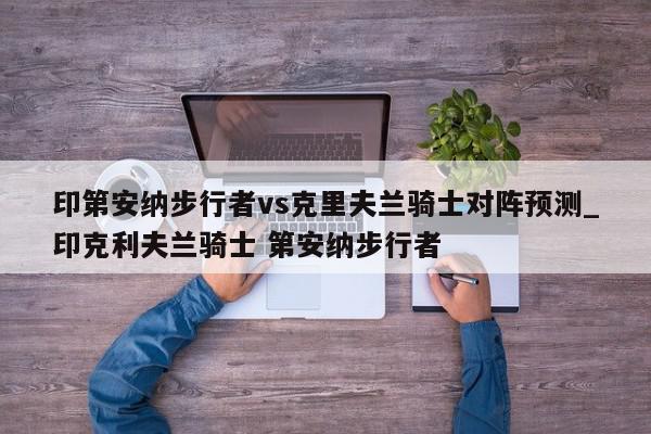 印第安纳步行者vs克里夫兰骑士对阵预测_印克利夫兰骑士 第安纳步行者