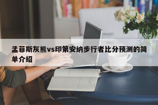 孟菲斯灰熊vs印第安纳步行者比分预测的简单介绍