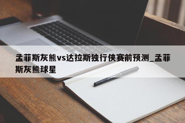 孟菲斯灰熊vs达拉斯独行侠赛前预测_孟菲斯灰熊球星