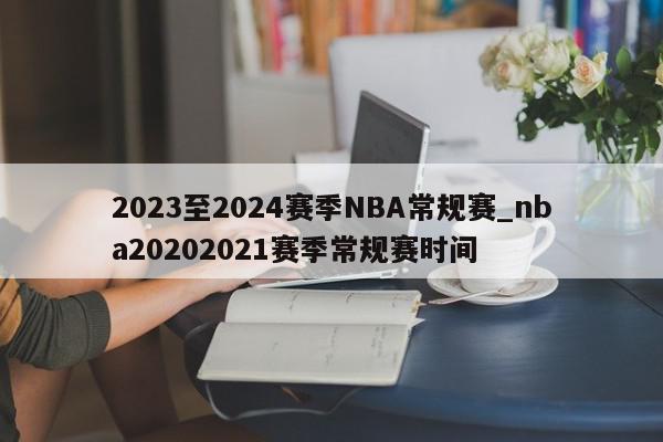 2023至2024赛季NBA常规赛_nba20202021赛季常规赛时间