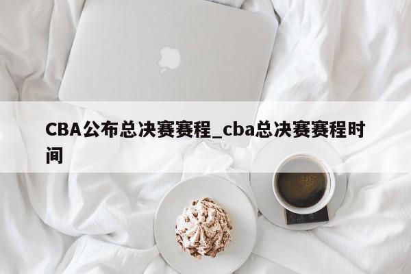 CBA公布总决赛赛程_cba总决赛赛程时间