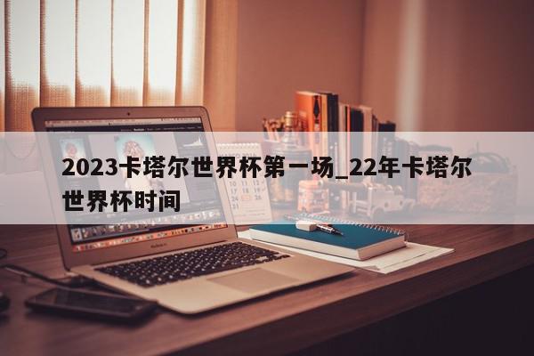 2023卡塔尔世界杯第一场_22年卡塔尔世界杯时间