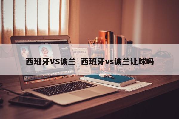 西班牙VS波兰_西班牙vs波兰让球吗