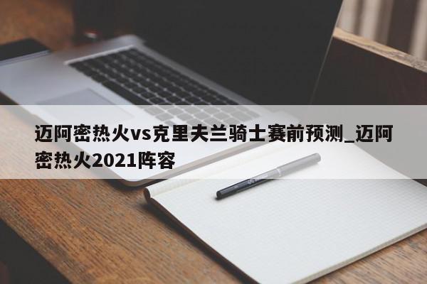 迈阿密热火vs克里夫兰骑士赛前预测_迈阿密热火2021阵容