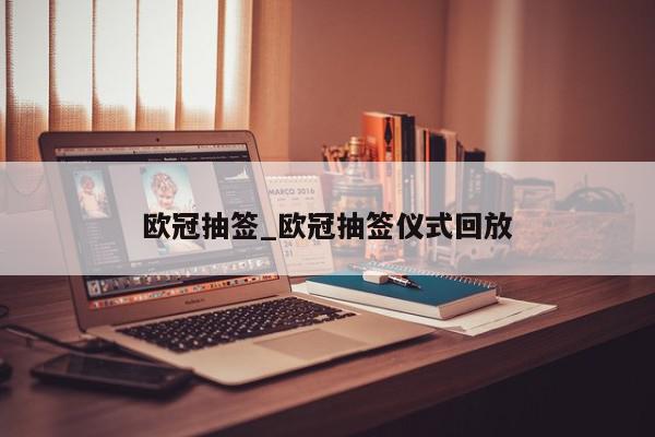 欧冠抽签_欧冠抽签仪式回放