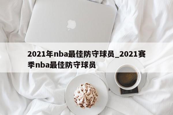 2021年nba最佳防守球员_2021赛季nba最佳防守球员