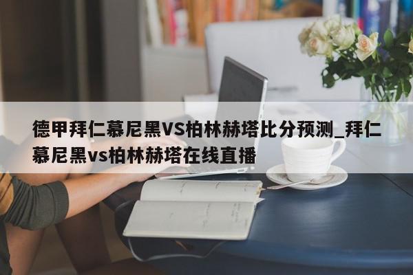 德甲拜仁慕尼黑VS柏林赫塔比分预测_拜仁慕尼黑vs柏林赫塔在线直播