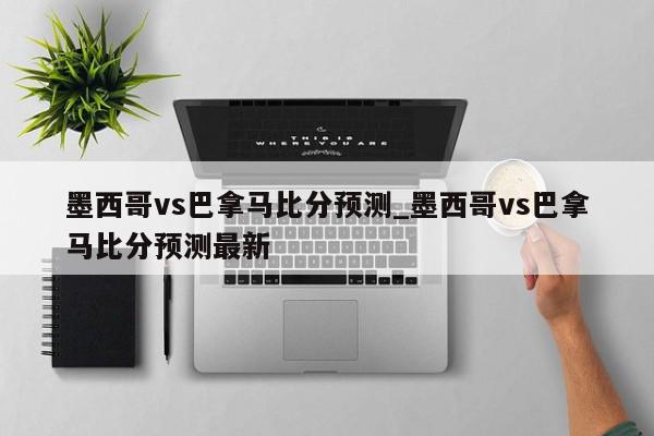 墨西哥vs巴拿马比分预测_墨西哥vs巴拿马比分预测最新