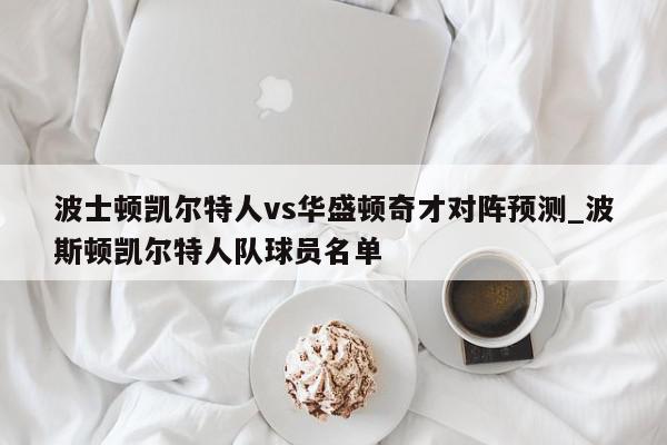 波士顿凯尔特人vs华盛顿奇才对阵预测_波斯顿凯尔特人队球员名单