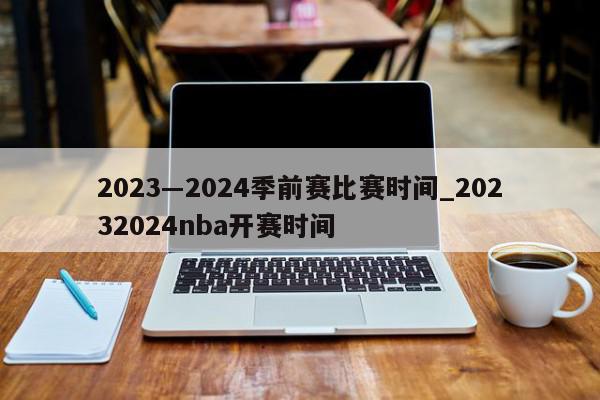 2023―2024季前赛比赛时间_20232024nba开赛时间