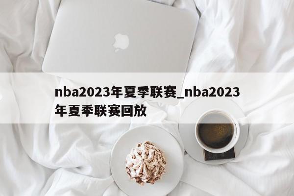 nba2023年夏季联赛_nba2023年夏季联赛回放