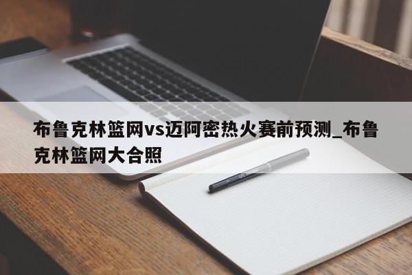 布鲁克林篮网vs迈阿密热火赛前预测_布鲁克林篮网大合照