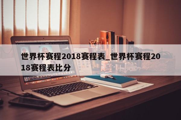 世界杯赛程2018赛程表_世界杯赛程2018赛程表比分