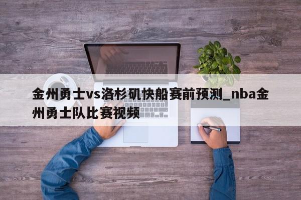 金州勇士vs洛杉矶快船赛前预测_nba金州勇士队比赛视频