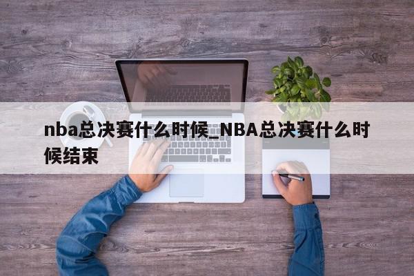 nba总决赛什么时候_NBA总决赛什么时候结束