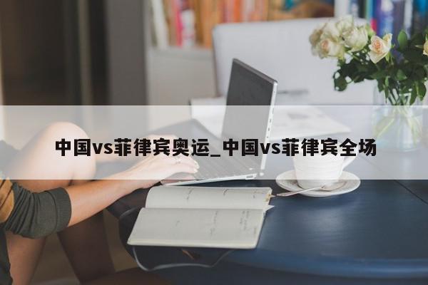 中国vs菲律宾奥运_中国vs菲律宾全场