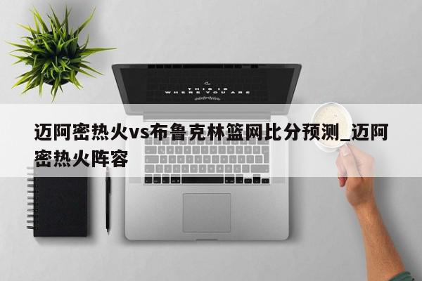 迈阿密热火vs布鲁克林篮网比分预测_迈阿密热火阵容