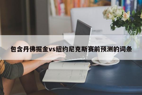 包含丹佛掘金vs纽约尼克斯赛前预测的词条