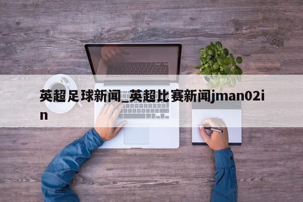 英超足球新闻_英超比赛新闻jman02in