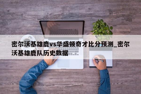 密尔沃基雄鹿vs华盛顿奇才比分预测_密尔沃基雄鹿队历史数据