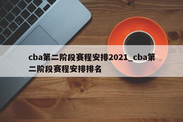 cba第二阶段赛程安排2021_cba第二阶段赛程安排排名