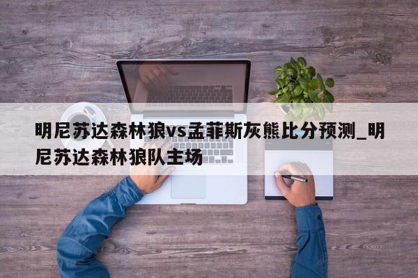 明尼苏达森林狼vs孟菲斯灰熊比分预测_明尼苏达森林狼队主场