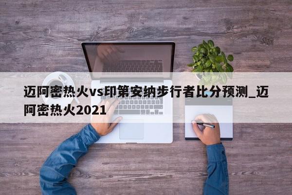 迈阿密热火vs印第安纳步行者比分预测_迈阿密热火2021