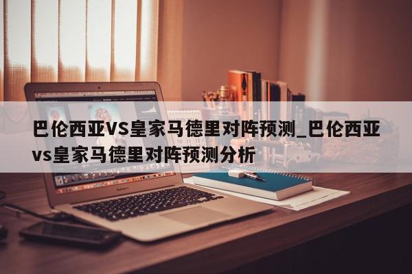 巴伦西亚VS皇家马德里对阵预测_巴伦西亚vs皇家马德里对阵预测分析