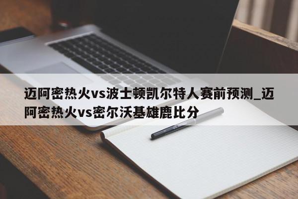 迈阿密热火vs波士顿凯尔特人赛前预测_迈阿密热火vs密尔沃基雄鹿比分