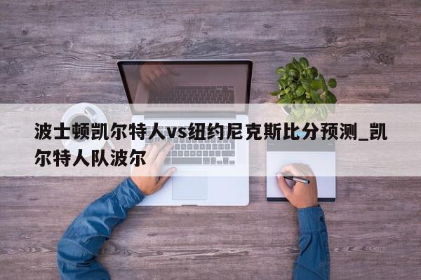 波士顿凯尔特人vs纽约尼克斯比分预测_凯尔特人队波尔