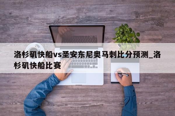 洛杉矶快船vs圣安东尼奥马刺比分预测_洛杉矶快船比赛