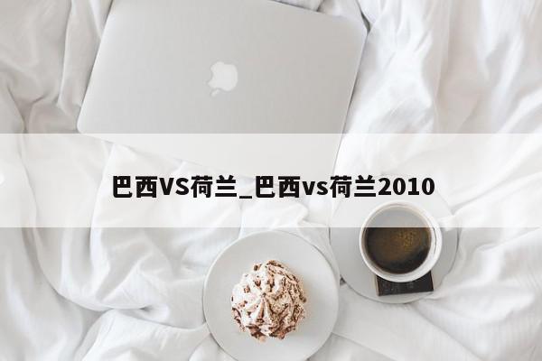 巴西VS荷兰_巴西vs荷兰2010