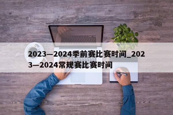 2023―2024季前赛比赛时间_2023―2024常规赛比赛时间