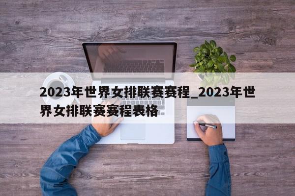 2023年世界女排联赛赛程_2023年世界女排联赛赛程表格