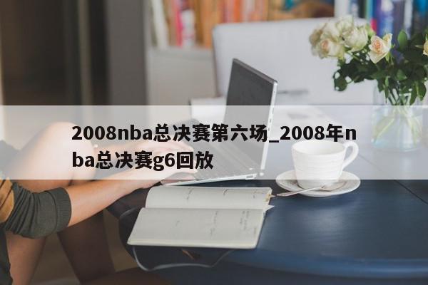 2008nba总决赛第六场_2008年nba总决赛g6回放