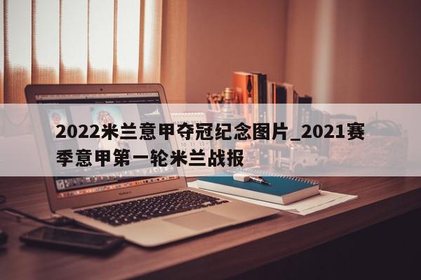 2022米兰意甲夺冠纪念图片_2021赛季意甲第一轮米兰战报