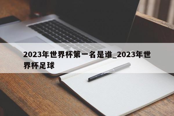 2023年世界杯第一名是谁_2023年世界杯足球