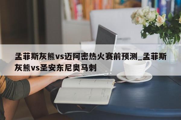 孟菲斯灰熊vs迈阿密热火赛前预测_孟菲斯灰熊vs圣安东尼奥马刺