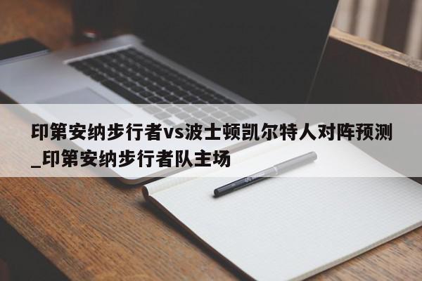 印第安纳步行者vs波士顿凯尔特人对阵预测_印第安纳步行者队主场