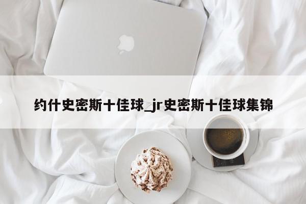 约什史密斯十佳球_jr史密斯十佳球集锦