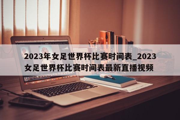 2023年女足世界杯比赛时间表_2023女足世界杯比赛时间表最新直播视频