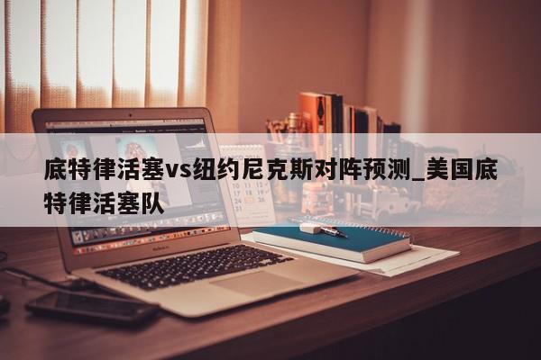 底特律活塞vs纽约尼克斯对阵预测_美国底特律活塞队