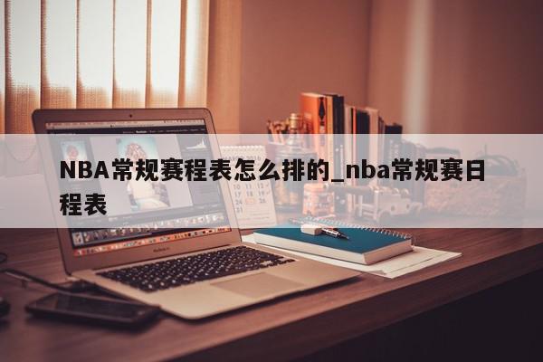 NBA常规赛程表怎么排的_nba常规赛日程表