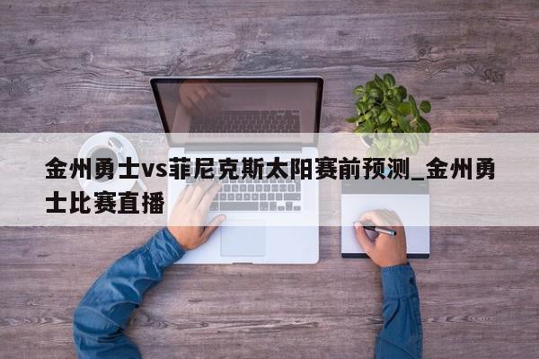 金州勇士vs菲尼克斯太阳赛前预测_金州勇士比赛直播