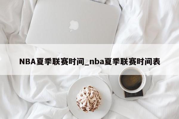 NBA夏季联赛时间_nba夏季联赛时间表