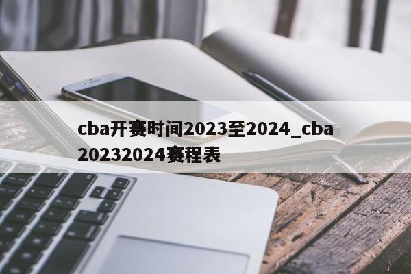 cba开赛时间2023至2024_cba20232024赛程表