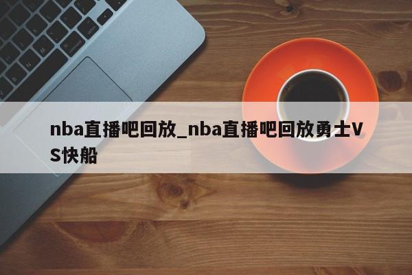 nba直播吧回放_nba直播吧回放勇士VS快船